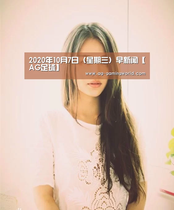 2020年10月7日(星期三)早新闻【AG足球】(图4) AG篮球