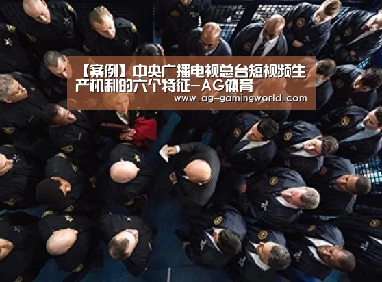 【案例】中央广播电视总台短视频生产机制的六个特征-AG体育(图1) AG足球